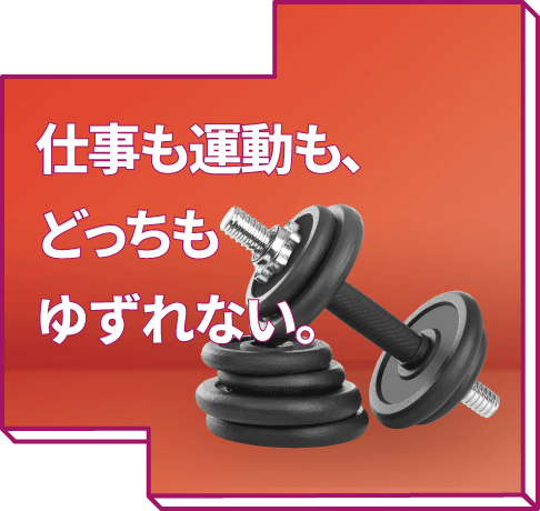 仕事も運動も、どっちもゆずれない。